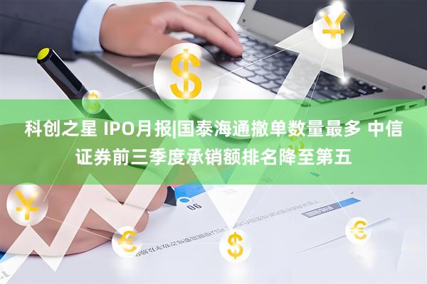 科创之星 IPO月报|国泰海通撤单数量最多 中信证券前三季度承销额排名降至第五