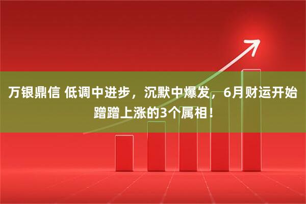 万银鼎信 低调中进步，沉默中爆发，6月财运开始蹭蹭上涨的3个属相！