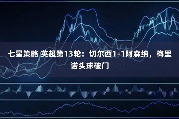 七星策略 英超第13轮：切尔西1-1阿森纳，梅里诺头球破门