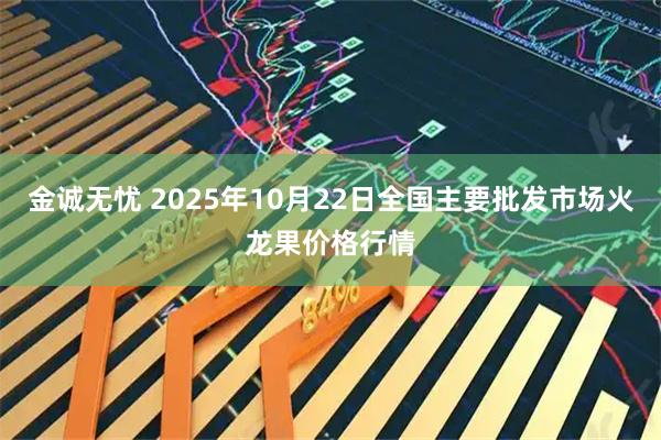 金诚无忧 2025年10月22日全国主要批发市场火龙果价格行情