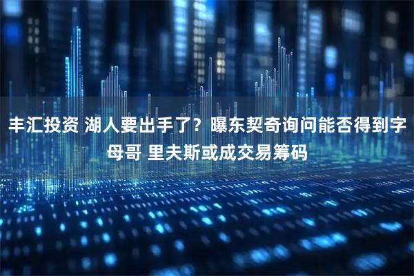 丰汇投资 湖人要出手了？曝东契奇询问能否得到字母哥 里夫斯或成交易筹码