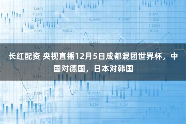 长红配资 央视直播12月5日成都混团世界杯，中国对德国，日本对韩国
