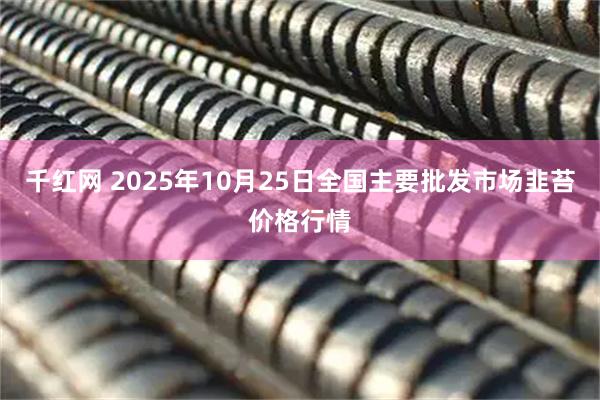 千红网 2025年10月25日全国主要批发市场韭苔价格行情