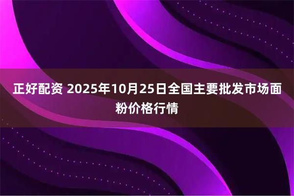 正好配资 2025年10月25日全国主要批发市场面粉价格行情