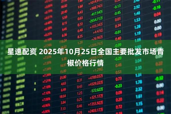 星速配资 2025年10月25日全国主要批发市场青椒价格行情