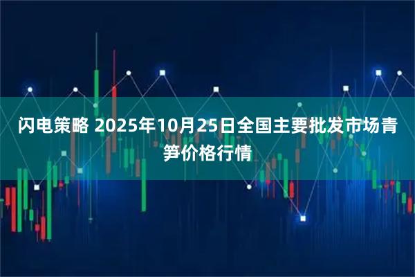 闪电策略 2025年10月25日全国主要批发市场青笋价格行情
