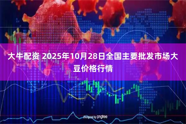 大牛配资 2025年10月28日全国主要批发市场大豆价格行情