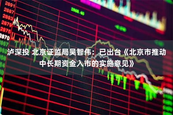泸深投 北京证监局吴智伟：已出台《北京市推动中长期资金入市的实施意见》