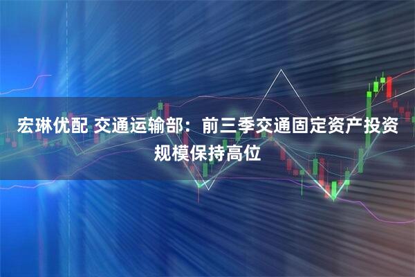 宏琳优配 交通运输部：前三季交通固定资产投资规模保持高位