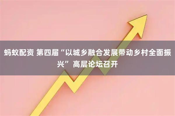 蚂蚁配资 第四届“以城乡融合发展带动乡村全面振兴” 高层论坛召开