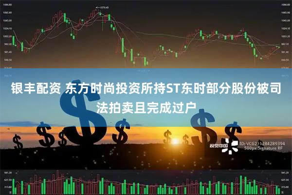银丰配资 东方时尚投资所持ST东时部分股份被司法拍卖且完成过户
