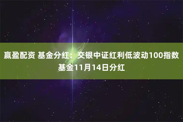 赢盈配资 基金分红：交银中证红利低波动100指数基金11月14日分红