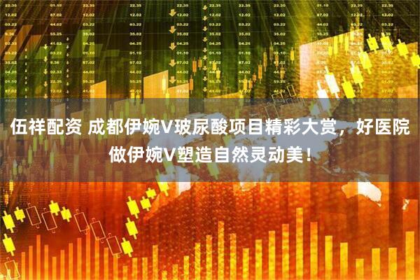 伍祥配资 成都伊婉V玻尿酸项目精彩大赏，好医院做伊婉V塑造自然灵动美！