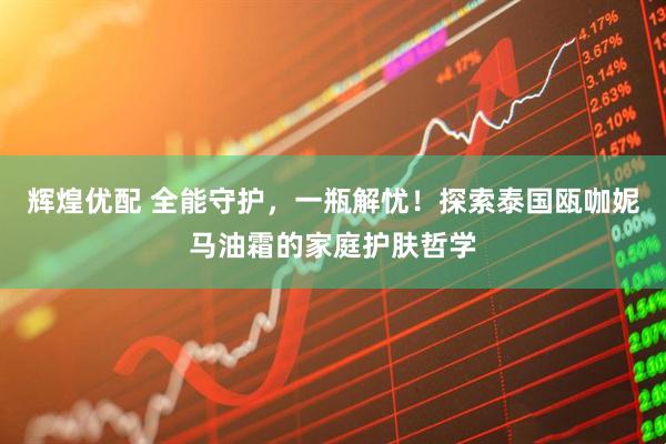 辉煌优配 全能守护，一瓶解忧！探索泰国瓯咖妮马油霜的家庭护肤哲学