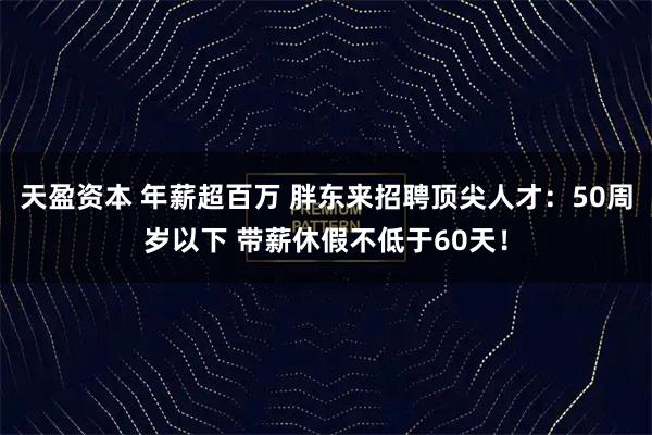 天盈资本 年薪超百万 胖东来招聘顶尖人才：50周岁以下 带薪休假不低于60天！