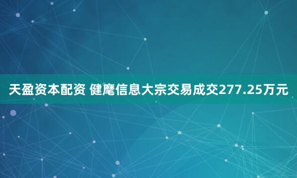 天盈资本配资 健麾信息大宗交易成交277.25万元