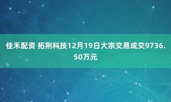 佳禾配资 拓荆科技12月19日大宗交易成交9736.50万元