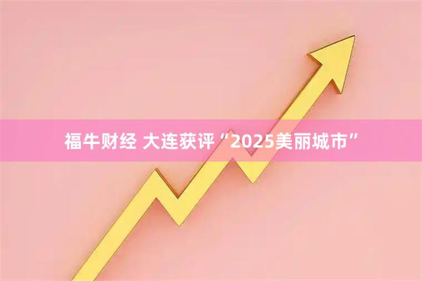福牛财经 大连获评“2025美丽城市”