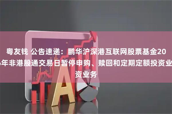 粤友钱 公告速递：鹏华沪深港互联网股票基金2026年非港股通交易日暂停申购、赎回和定期定额投资业务