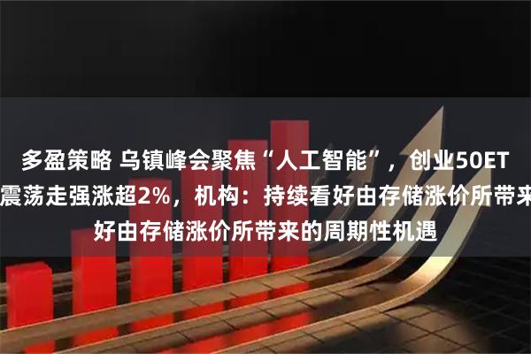 多盈策略 乌镇峰会聚焦“人工智能”，创业50ETF（159682）震荡走强涨超2%，机构：持续看好由存储涨价所带来的周期性机遇